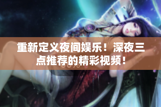 重新定义夜间娱乐！深夜三点推荐的精彩视频！