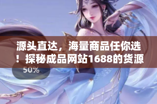 源头直达，海量商品任你选！探秘成品网站1688的货源奥秘！