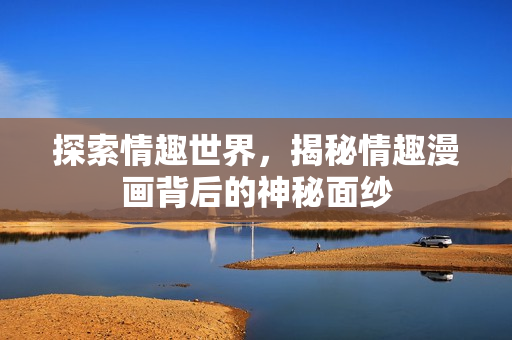 探索情趣世界，揭秘情趣漫画背后的神秘面纱