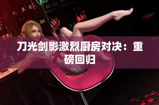 刀光剑影激烈厨房对决：重磅回归