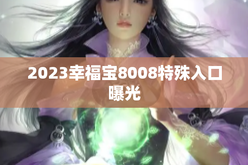 2023幸福宝8008特殊入口曝光