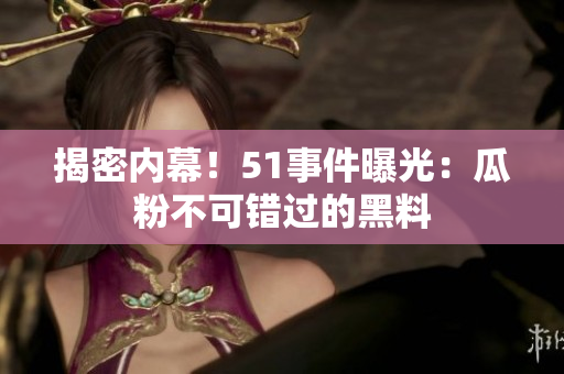 揭密内幕！51事件曝光：瓜粉不可错过的黑料