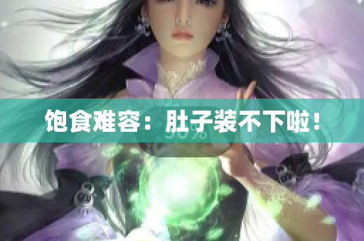 饱食难容：肚子装不下啦！