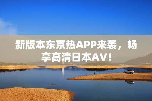 新版本东京热APP来袭，畅享高清日本AV！