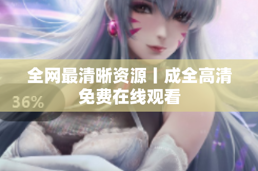 全网最清晰资源丨成全高清免费在线观看