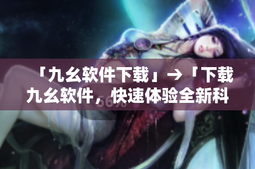 「九幺软件下载」→「下载九幺软件，快速体验全新科技」