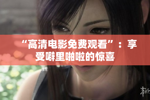 “高清电影免费观看”：享受噼里啪啦的惊喜