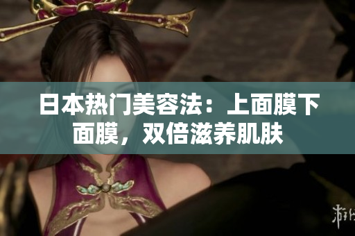 日本热门美容法：上面膜下面膜，双倍滋养肌肤