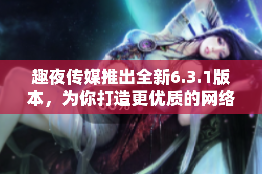 趣夜传媒推出全新6.3.1版本，为你打造更优质的网络体验！