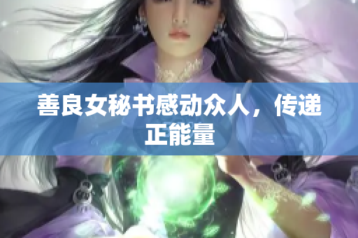 善良女秘书感动众人，传递正能量