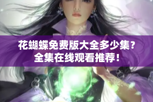 花蝴蝶免费版大全多少集？全集在线观看推荐！