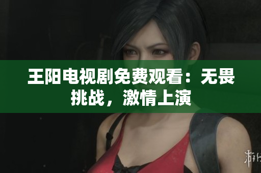 王阳电视剧免费观看：无畏挑战，激情上演