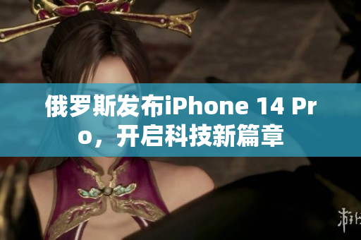 俄罗斯发布iPhone 14 Pro，开启科技新篇章