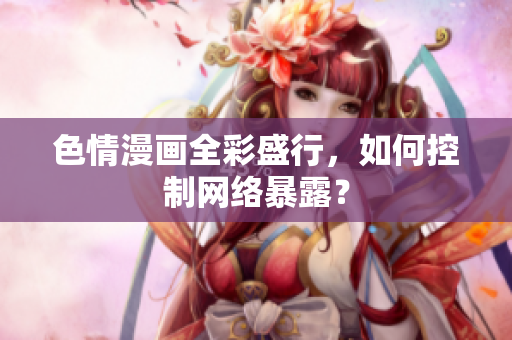 色情漫画全彩盛行，如何控制网络暴露？