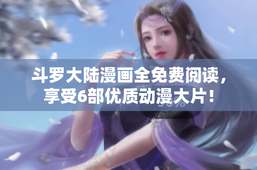 斗罗大陆漫画全免费阅读，享受6部优质动漫大片！