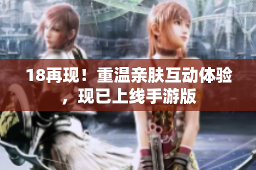 18再现！重温亲肤互动体验，现已上线手游版