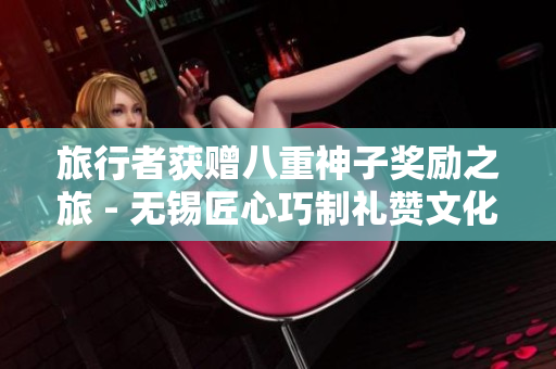 旅行者获赠八重神子奖励之旅 - 无锡匠心巧制礼赞文化