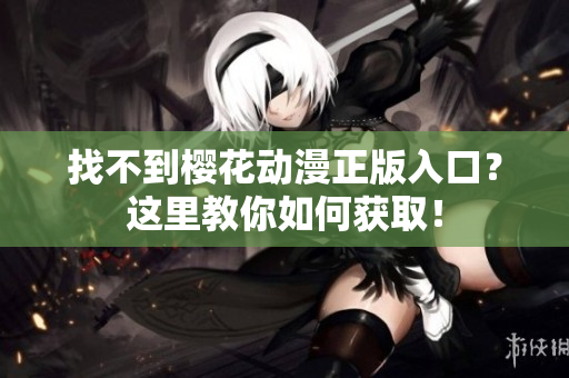 找不到樱花动漫正版入口？这里教你如何获取！