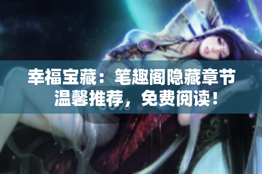 幸福宝藏：笔趣阁隐藏章节  温馨推荐，免费阅读！