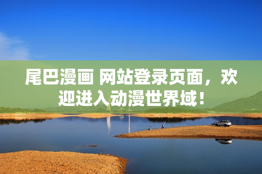 尾巴漫画 网站登录页面，欢迎进入动漫世界域！
