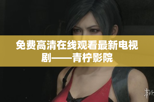 免费高清在线观看最新电视剧——青柠影院