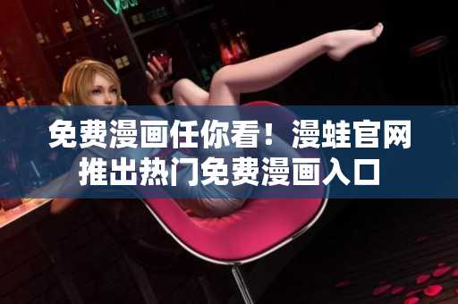 免费漫画任你看！漫蛙官网推出热门免费漫画入口