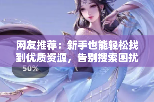 网友推荐：新手也能轻松找到优质资源，告别搜索困扰！