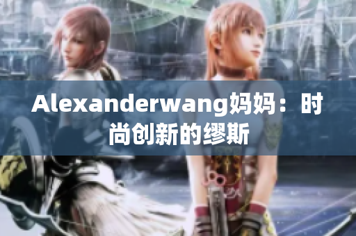 Alexanderwang妈妈：时尚创新的缪斯