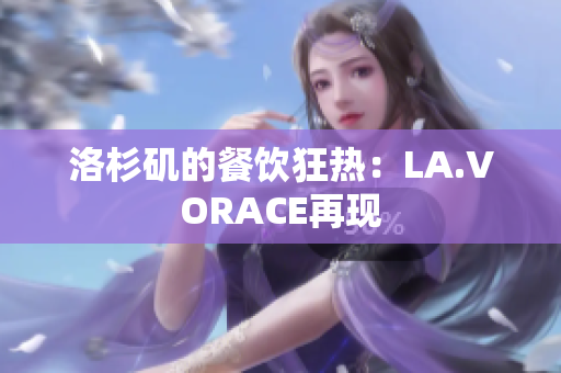 洛杉矶的餐饮狂热：LA.VORACE再现
