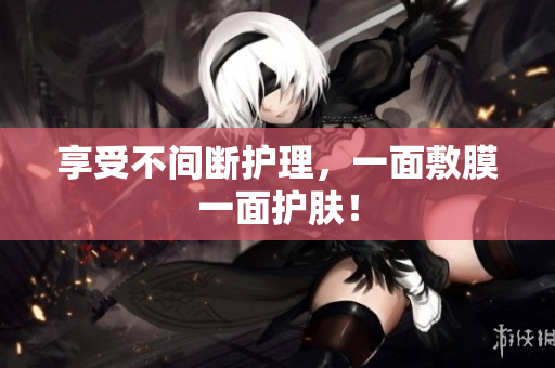 享受不间断护理，一面敷膜一面护肤！