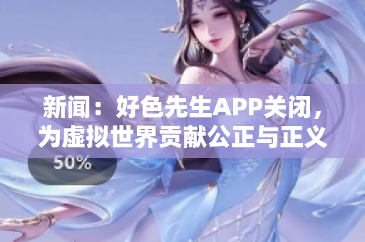 新闻：好色先生APP关闭，为虚拟世界贡献公正与正义