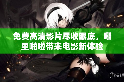免费高清影片尽收眼底，噼里啪啦带来电影新体验