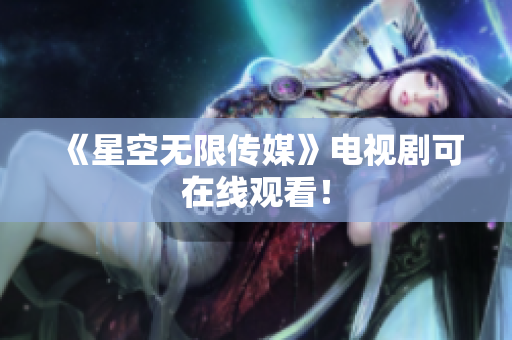 《星空无限传媒》电视剧可在线观看！