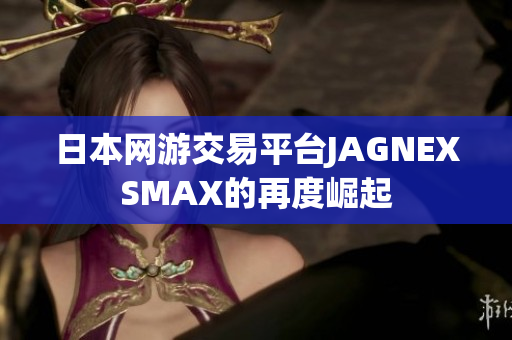 日本网游交易平台JAGNEXSMAX的再度崛起