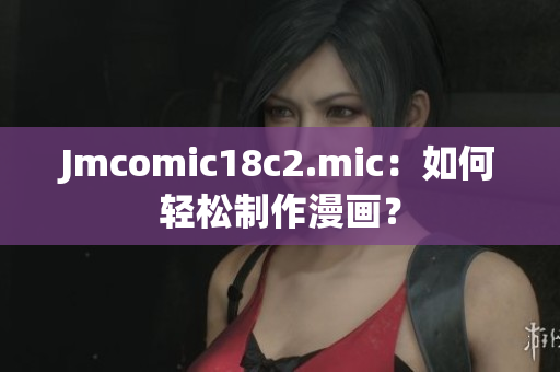 Jmcomic18c2.mic：如何轻松制作漫画？