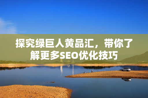 探究绿巨人黄品汇，带你了解更多SEO优化技巧