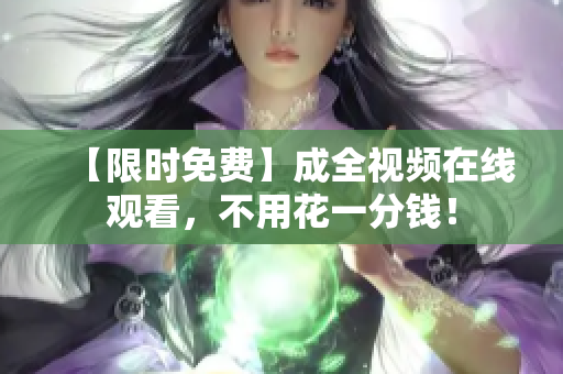 【限时免费】成全视频在线观看，不用花一分钱！