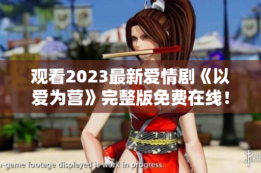 观看2023最新爱情剧《以爱为营》完整版免费在线！