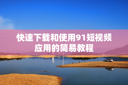 快速下载和使用91短视频应用的简易教程
