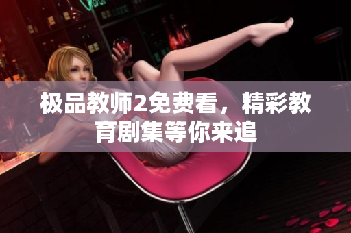 极品教师2免费看，精彩教育剧集等你来追