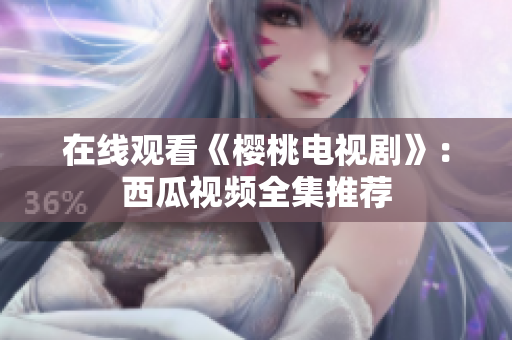 在线观看《樱桃电视剧》：西瓜视频全集推荐