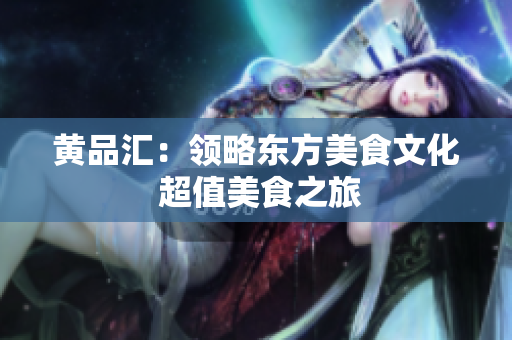 黄品汇：领略东方美食文化 超值美食之旅