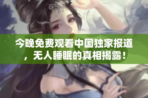 今晚免费观看中国独家报道，无人睡眠的真相揭露！