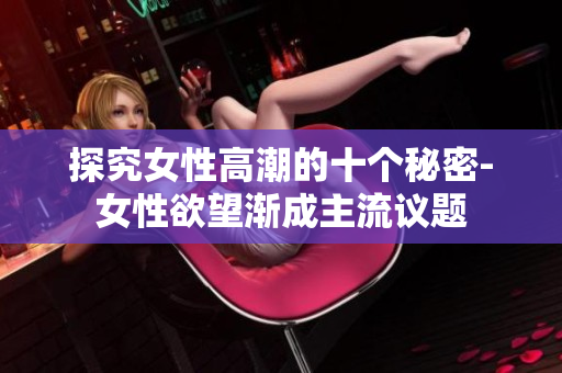 探究女性高潮的十个秘密-女性欲望渐成主流议题