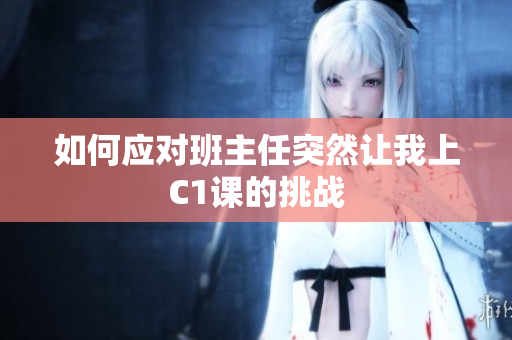 如何应对班主任突然让我上C1课的挑战