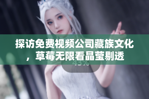 探访免费视频公司藏族文化，草莓无限看晶莹剔透