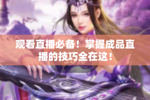 观看直播必备！掌握成品直播的技巧全在这！