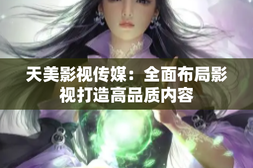 天美影视传媒：全面布局影视打造高品质内容
