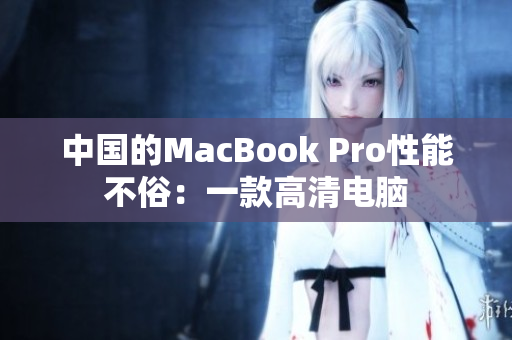 中国的MacBook Pro性能不俗：一款高清电脑