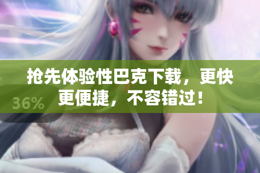 抢先体验性巴克下载，更快更便捷，不容错过！